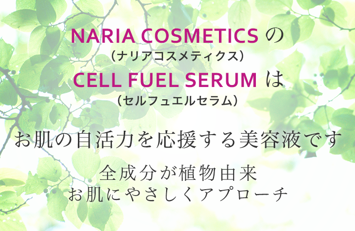 NARIA COSMETICS（ナリアコスメティクス）の CELL FUEL SERUM（セル フュエル セラム）はお肌の自活力を応援する美容液です 全成分が植物由来お肌にやさしくアプローチ