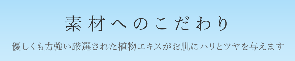 素材へのこだわり 優しくも力強い厳選された植物エキスがお肌にハリとツヤを与えます