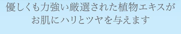 優しくも力強い厳選された植物エキスがお肌にハリとツヤを与えます